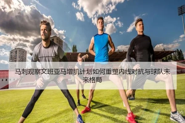 马刺观察文班亚马增肌计划如何重塑内线对抗与球队未来格局